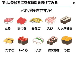 では､参加者に突然質問を投げてみる 19
とろ まぐろ えび カッパ巻き
たまご いくら いか 鉄火巻き うに
あなご
どれが好きですか?
 