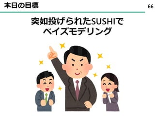 本日の目標 66
突如投げられたSUSHIで
ベイズモデリング
 
