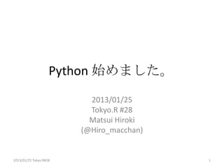 Python 始めました。
                          2013/01/25
                          Tokyo.R #28
                          Matsui Hiroki
                        (@Hiro_macchan)


2013/01/25 Tokyo.R#28                     1
 
