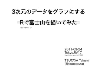 3次元のデータをグラフにする
 Rで富士山を描いてみた
 ＼描けませんでした／




              2011-09-24
              Tokyo.R#17
              http://atnd.org/events/19835



              TSUTAYA Takumi
              (@tsutatsuta)
 