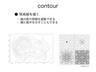 contour
● 等高線を描く
・ 線の数や間隔を調整できる
・ 線に数字を示すこともできる




                  > ?contour より
 