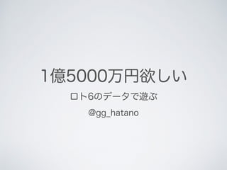 1億5000万円欲しい
ロト6のデータで遊ぶ
@gg_hatano
 