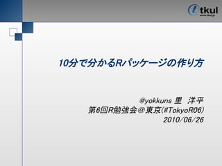 10分で分かるRパッケージの作り方


          @yokkuns 里　洋平
   第6回R勉強会＠東京(#TokyoR06)
                2010/06/26
 