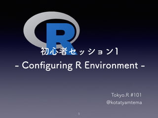 初心者セッション1
- Conﬁguring R Environment -
Tokyo.R #101
@kotatyamtema
1
 