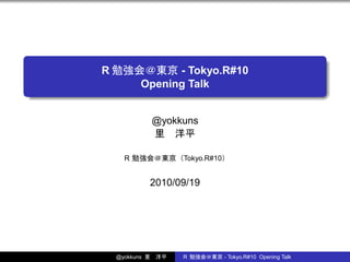 .
.
R 勉強会＠東京 - Tokyo.R#10
Opening Talk
@yokkuns
里 洋平
R 勉強会＠東京（Tokyo.R#10）
2010/09/19
@yokkuns 里 洋平 R 勉強会＠東京 - Tokyo.R#10 Opening Talk
 