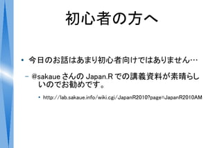 初心者の方へ

●
    今日のお話はあまり初心者向けではありません…
    –   @sakaue さんの Japan.R での講義資料が素晴らし
         いのでお勧めです。
         ●
             http://lab.sakaue.info/wiki.cgi/JapanR2010?page=JapanR2010AM
 