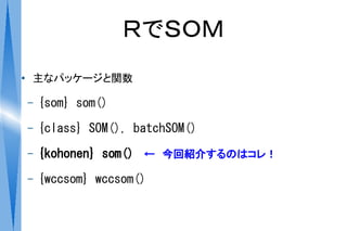 ＲでＳＯＭ
●   主なパッケージと関数

    –   {som} som()
    –   {class} SOM(), batchSOM()
    –   {kohonen} som() 　←　今回紹介するのはコレ！
    –   {wccsom} wccsom()
 