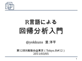 R言語による
回帰分析入門
    @yokkuns 里 洋平

第12回R勉強会＠東京（Tokyo.R#12）
       2011/03/05
                          1
 