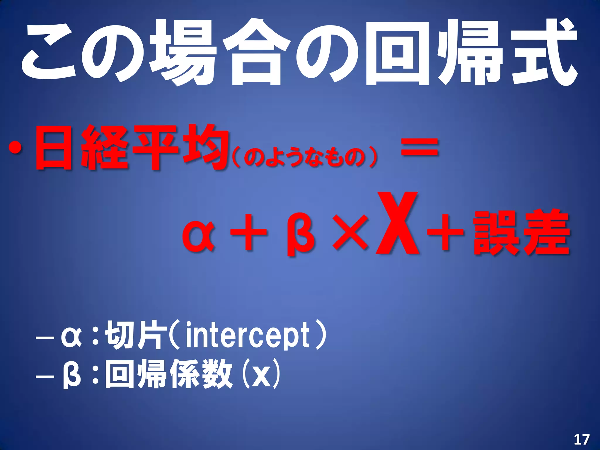 この場合の回帰式
•日経平均（のようなもの） ＝
        α＋β×X＋誤差
 –α：切片（intercept）
 –β：回帰係数(ｘ)
                    17
 