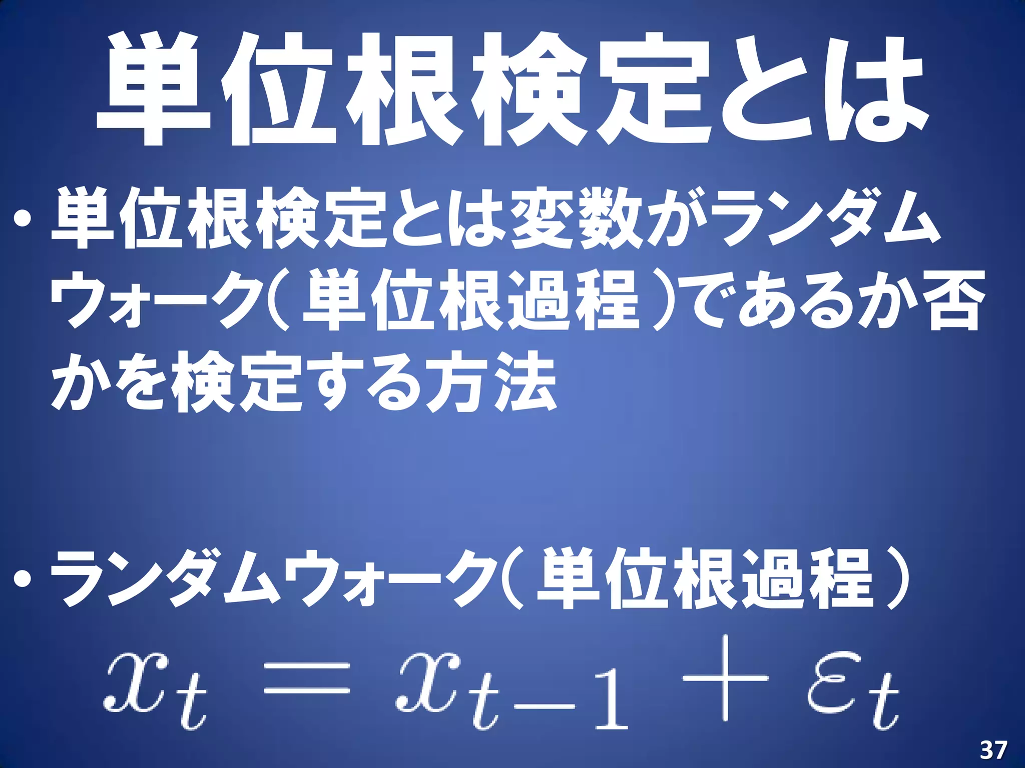単位根検定とは
• 単位根検定とは変数がランダム
  ウォーク（単位根過程）であるか否
  かを検定する方法

• ランダムウォーク（単位根過程）

                    37
 