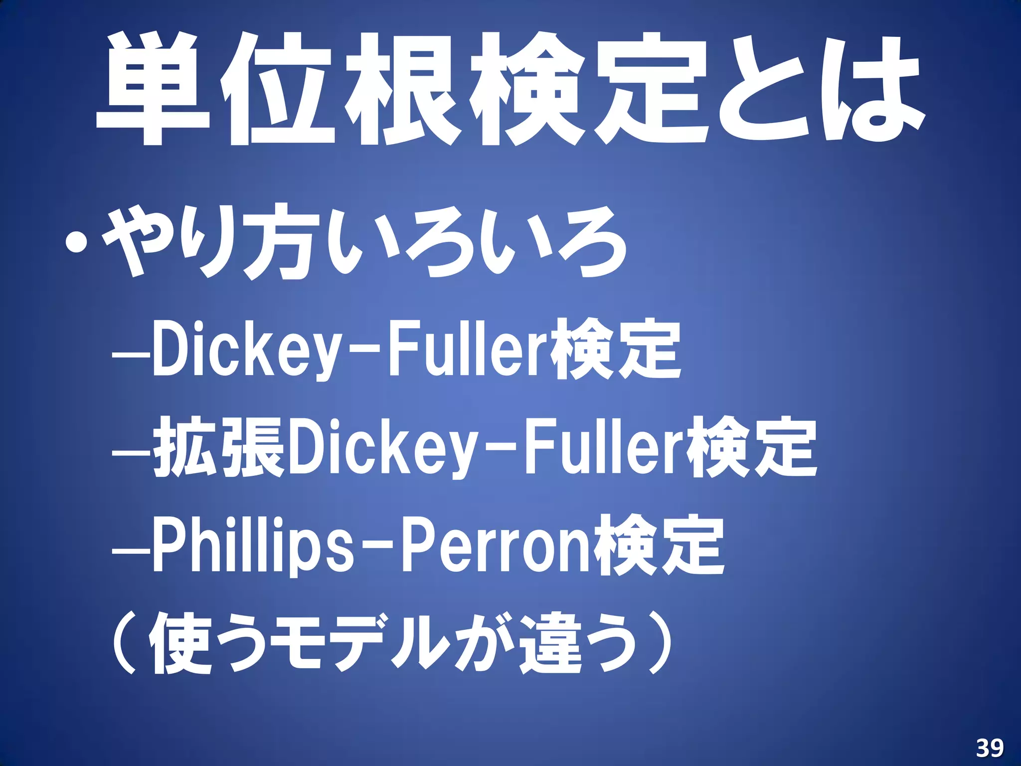 単位根検定とは
•やり方いろいろ
–Dickey-Fuller検定
–拡張Dickey-Fuller検定
–Phillips-Perron検定
（使うモデルが違う）
                     39
 