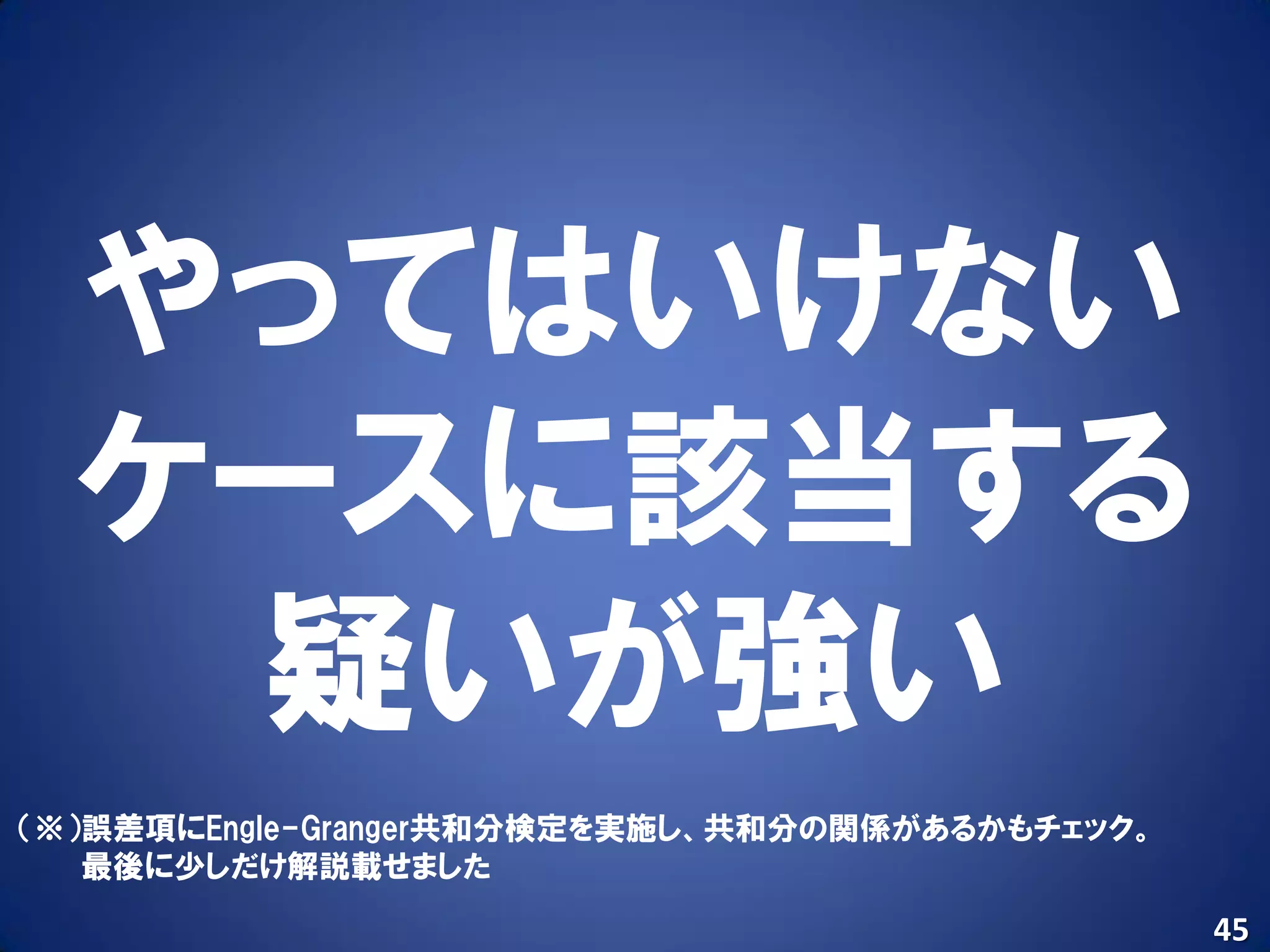 やってはいけない
  ケースに該当する
   疑いが強い
（※）誤差項にEngle-Granger共和分検定を実施し、共和分の関係があるかもチェック。
   最後に少しだけ解説載せました
                                                 45
 
