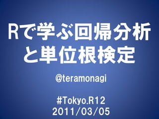 Rで学ぶ回帰分析
 と単位根検定
  @teramonagi

   #Tokyo.R12
  2011/03/05
 