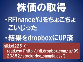 株価の取得
•RFinanceYJをちょこちょ
 こいじった
•結果をdropboxにUP済
nikkei225 <-
  read.csv("http://dl.dropbox.com/u/99
  23352/stockprice_sample.csv")
                                         15
 