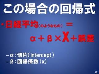 この場合の回帰式
•日経平均（のようなもの） ＝
        α＋β×X＋誤差
 –α：切片（intercept）
 –β：回帰係数(ｘ)
                    17
 