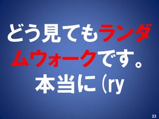 どう見てもランダ
ムウォークです。
  本当に(ry
       22
 