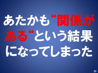 あたかも“関係が
ある“という結果
になってしまった
       29
 