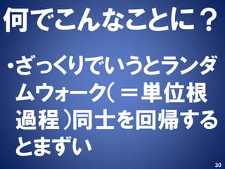 何でこんなことに？
•ざっくりでいうとランダ
 ムウォーク（＝単位根
 過程）同士を回帰する
 とまずい
           30
 