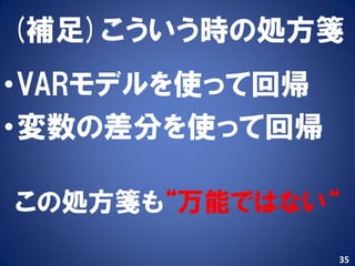 (補足)こういう時の処方箋
•VARモデルを使って回帰
•変数の差分を使って回帰

この処方箋も“万能ではない“
                35
 