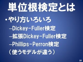 単位根検定とは
•やり方いろいろ
–Dickey-Fuller検定
–拡張Dickey-Fuller検定
–Phillips-Perron検定
（使うモデルが違う）
                     39
 