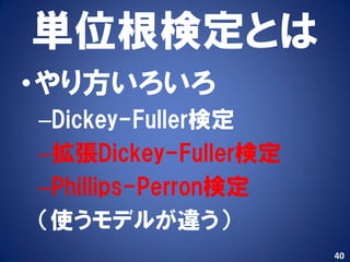 単位根検定とは
•やり方いろいろ
–Dickey-Fuller検定
–拡張Dickey-Fuller検定
–Phillips-Perron検定
（使うモデルが違う）
                     40
 
