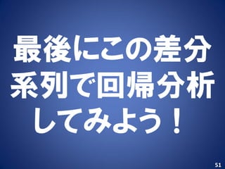 最後にこの差分
系列で回帰分析
 してみよう！
      51
 