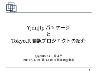 YjdnJlp パッケージ
              と
Tokyo.R 翻訳プロジェクトの紹介

          @yokkuns : 里洋平
   2011/04/29 第 13 回 R 勉強会＠東京


                                1
 
