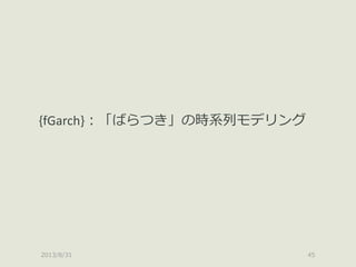 2013/8/31 45
{fGarch}：「ばらつき」の時系列モデリング
 
