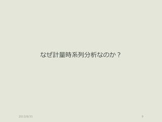 2013/8/31 9
なぜ計量時系列分析なのか？
 