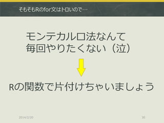 そもそもRのfor文はトロいので…

モンテカルロ法なんて
毎回やりたくない（泣）

Rの関数で片付けちゃいましょう
2014/2/20

30

 