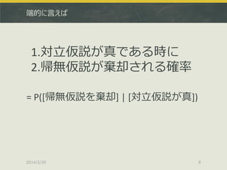 端的に言えば

1.対立仮説が真である時に
2.帰無仮説が棄却される確率
= P([帰無仮説を棄却] | [対立仮説が真])

2014/2/20

8

 
