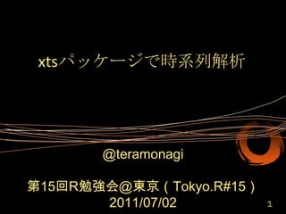 xtsパッケージで時系列解析 @teramonagi 第15回R勉強会＠東京（Tokyo.R#15） 2011/07/02 1 
