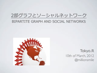 2部グラフとソーシャルネットワーク
BIPARTITE	
  GRAPH	
  AND	
  SOCIAL	
  NETWORKS




                                           Tokyo.R
                                  10th of March, 2012
                                        @millionsmile
 