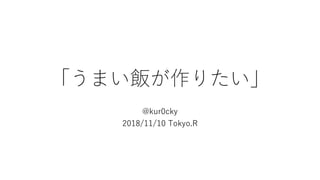 「うまい飯が作りたい」
@kur0cky
2018/11/10 Tokyo.R
 