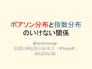 ポアソン分布と指数分布
  のいけない関係
      @teramonagi
第20回R勉強会＠東京（#TokyoR）
      2012/01/28
 