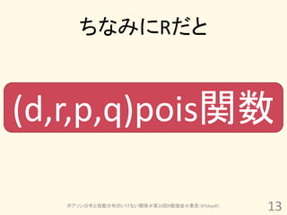 ちなみにRだと



(d,r,p,q)pois関数

   ポアソン分布と指数分布のいけない関係＠第20回R勉強会＠東京（#TokyoR）
                                             13
 