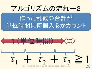 アルゴリズムの流れー２
  作った乱数の合計が
単位時間に何個入るかカウント

１（単位時間）

 1 ＋  2 ＋  3 ≧１
                 28
  ポアソン分布と指数分布のいけない関係＠第20回R勉強会＠東京（#TokyoR）
 