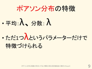 ポアソン分布の特徴

• 平均：λ、分散： λ
• ただ1つλというパラメーターだけで
特徴づけられる


        ポアソン分布と指数分布のいけない関係＠第20回R勉強会＠東京（#TokyoR）
                                                  9
 