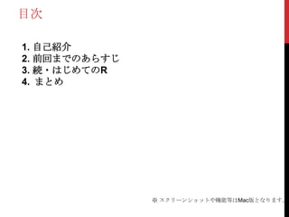目次

1. 自己紹介
2. 前回までのあらすじ
3. 続・はじめてのR
4. まとめ




               ※ スクリーンショットや機能等はMac版となります。
 