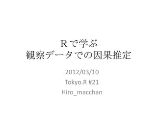 Ｒで学ぶ
観察データでの因果推定
    2012/03/10
    Tokyo.R #21
   Hiro_macchan
 