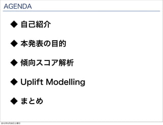 AGENDA

      ◆ 自己紹介

      ◆ 本発表の目的

      ◆ 傾向スコア解析

      ◆ Uplift Modelling

      ◆ まとめ

2012年5月26日土曜日
 