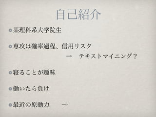 自己紹介
某理科系大学院生

専攻は確率過程、信用リスク
            ⇨ テキストマイニング？

寝ることが趣味

働いたら負け

最近の原動力  ⇨
 