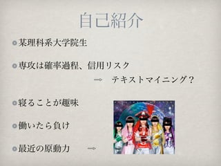 自己紹介
某理科系大学院生

専攻は確率過程、信用リスク
            ⇨ テキストマイニング？

寝ることが趣味

働いたら負け

最近の原動力  ⇨
 