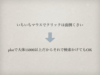 いちいちマウスでクリックは面倒くさい




plotで大体15000以上だからそれで検索かけてもOK
 