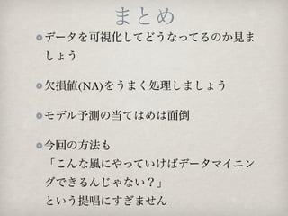 まとめ
データを可視化してどうなってるのか見ま
しょう

欠損値(NA)をうまく処理しましょう

モデル予測の当てはめは面倒

今回の方法も
「こんな風にやっていけばデータマイニン
グできるんじゃない？」
という提唱にすぎません
 