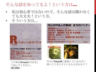 そんな話を知ってるよ！という方は…
•   私は初心者ではないので、そんな話は聞かなく
    ても大丈夫！という方。
•   そういう方は…




    この本をAmazonで注文し   今日のTokyoRに参加している人が！
    ておいてください。        持ってくるとサインもらえるかも？！
    (¥3,990)
 
