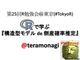 第25回R勉強会＠東京(#TokyoR)

       で学ぶ
『構造型モデル de 倒産確率推定』

     @teramonagi
 