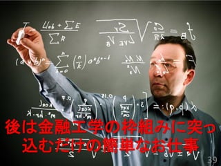 後は金融工学の枠組みに突っ
 込むだけの簡単なお仕事
            39
 