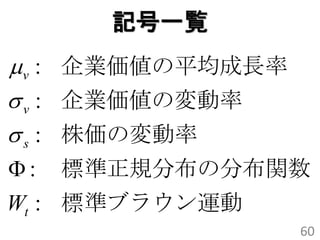 記号一覧
v : 企業価値の平均成長率
 v : 企業価値の変動率
 s : 株価の変動率
:   標準正規分布の分布関数
Wt : 標準ブラウン運動
                  60
 