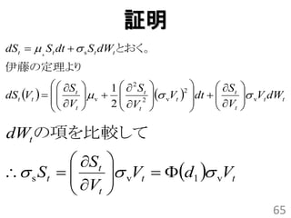 証明
dSt   s St dt   s St dWt とおく。
伊藤の定理より
              St       1   2 St             
dSt Vt           v              vVt 2
                                                   dt   St
                                                         
                                                                 
                                                                  vVt dWt
              Vt       2  Vt 2                    V    
                                                    t     

dWt の項を比較して
            St            
 s S t  
            V              vVt  d1  vVt
                            
            t              
                                                                        65
 
